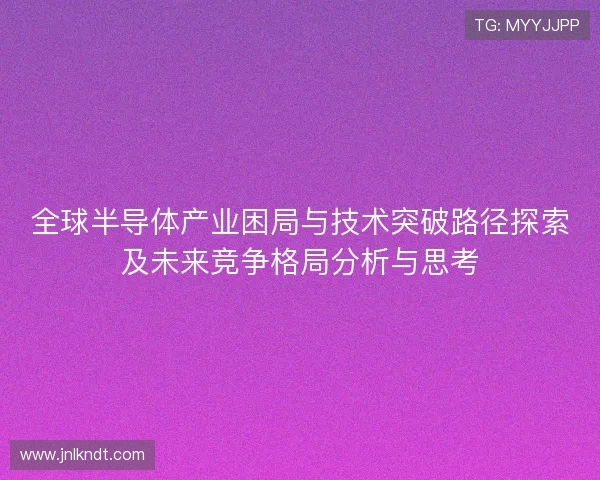 全球半导体产业困局与技术突破路径探索及未来竞争格局分析与思考